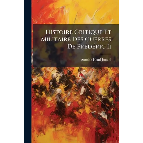 Histoire Critique Et Militaire Des Guerres De Frédéric Ii: Comparées Au Système Moderne, Avec Un Recueil Des Principes Les Plus Importans De L'art De