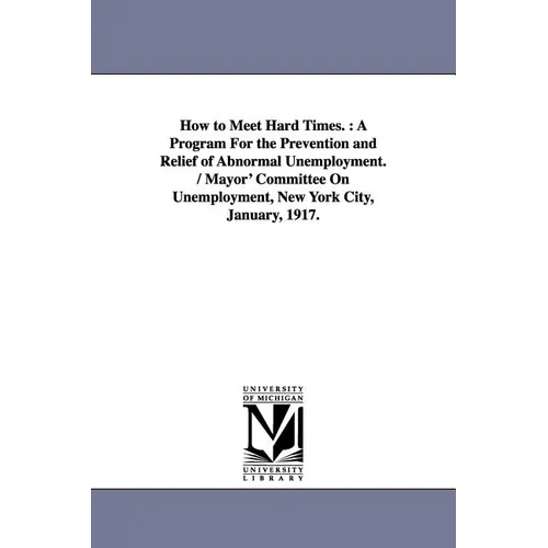 How to Meet Hard Times.: A Program for the Prevention and Relief of Abnormal Unemployment. / Mayor' Committee on Unemployment, New York City, J - Paperback