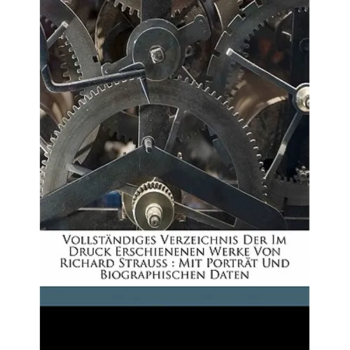 Vollstandiges Verzeichnis Der Im Druck Erschienenen Werke Von Richard Strauss: Mit Portrat Und Biographischen Daten