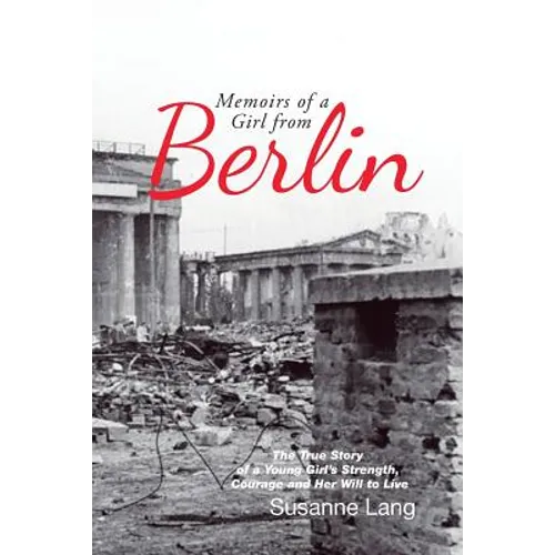 Memoirs of a Girl from Berlin: The True Story of a Young Girl'S Strength and Courage and Her Will to Live