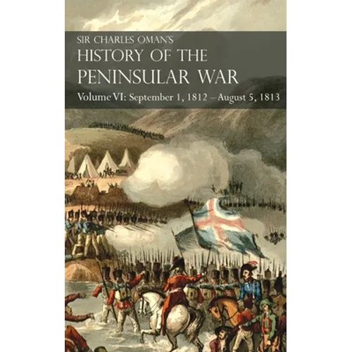 Sir Charles Oman's History of the Peninsular War Volume VI: September 1, 1812 - August 5, 1813 The Siege of Burgos, the Retreat from Burgos, the Campa