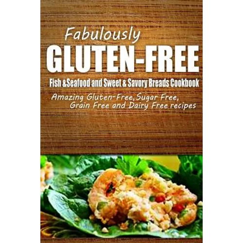 Fabulously Gluten-Free - Fish & Seafood and Sweet & Savory Breads Cookbook: Yummy Gluten-Free Ideas for Celiac Disease and Gluten Sensitivity