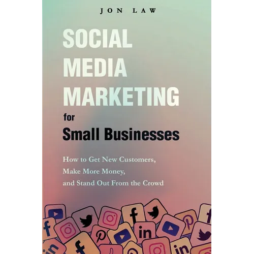 Social Media Marketing for Small Businesses: How to Get New Customers, Make More Money, and Stand Out from the Crowd