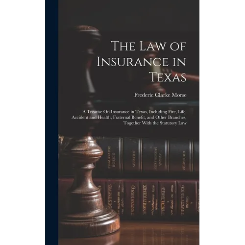 The Law of Insurance in Texas: A Treatise On Insurance in Texas, Including Fire, Life, Accident and Health, Fraternal Benefit, and Other Branches, To