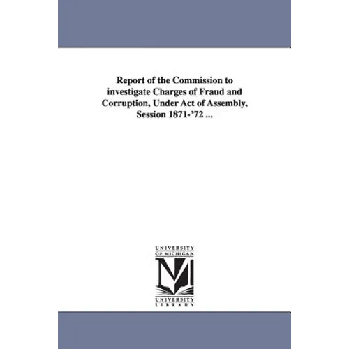 Report of the Commission to investigate Charges of Fraud and Corruption, Under Act of Assembly, Session 1871-'72 ...