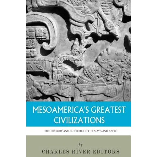 Mesoamerica's Greatest Civilizations: The History and Culture of the Maya and Aztec
