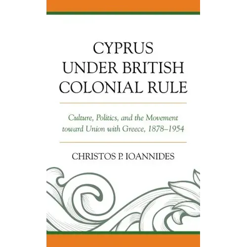 Cyprus under British Colonial Rule: Culture, Politics, and the Movement toward Union with Greece, 1878-1954