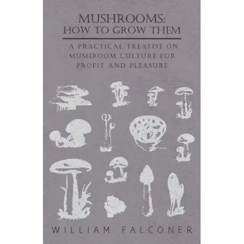 Mushrooms: How to Grow Them - A Practical Treatise on Mushroom Culture for Profit and Pleasure