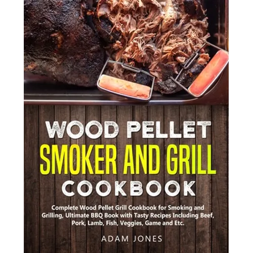 Wood Pellet Smoker and Grill Cookbook: Complete Wood Pellet Grill Cookbook for Smoking and Grilling, Ultimate BBQ Book with Tasty Recipes Including Be