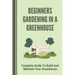 Beginners Gardening In A Greenhouse: Complete Guide To Build And Maintain Your Greenhouse: Complete Guide To Maintaining Your Greenhouse