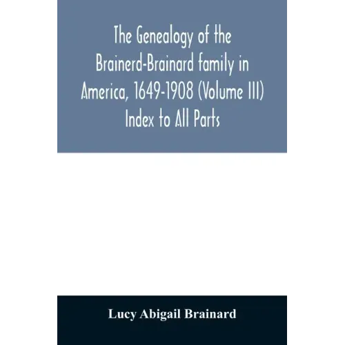 The genealogy of the Brainerd-Brainard family in America, 1649-1908 (Volume III) Index to All Parts