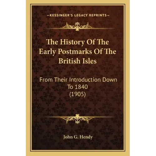 The History Of The Early Postmarks Of The British Isles: From Their Introduction Down To 1840 (1905)
