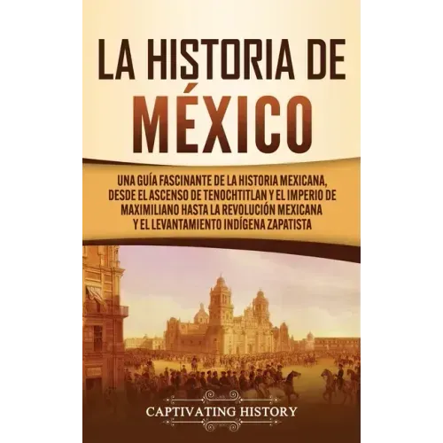 La historia de México: Una Guía Fascinante de la Historia Mexicana, Desde el Ascenso de Tenochtitlan y el Imperio de Maximiliano hasta la Rev