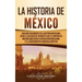 La historia de México: Una Guía Fascinante de la Historia Mexicana, Desde el Ascenso de Tenochtitlan y el Imperio de Maximiliano hasta la Rev