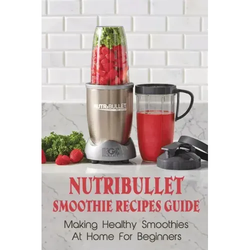 Nutribullet Smoothie Recipes Guide: Making Healthy Smoothies At Home For Beginners: Guide To Making Smoothies At Home