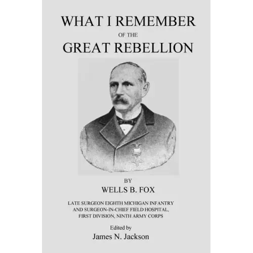 What I Remember of the Great Rebellion: Late Surgeon Eighth Michigan Infantry and Surgeon-In-Chief Field Hospital, First Devision, Ninth Army Corps
