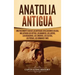 Anatolia Antigua: Una Fascinante Guía de las Antiguas Civilizaciones de Asia, Incluyendo los hititas, los arameos, los luvitas, los neoa