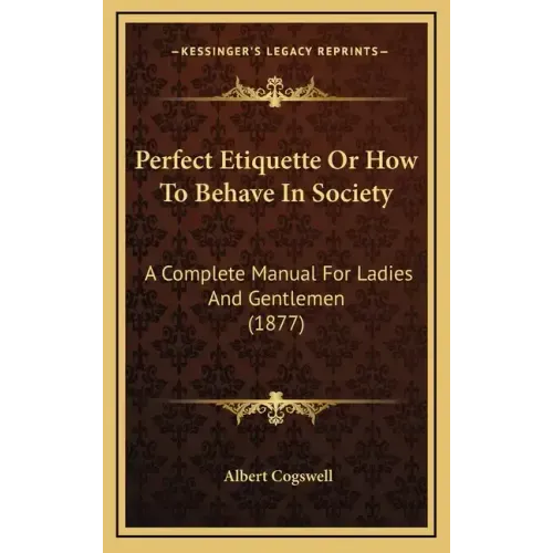 Perfect Etiquette Or How To Behave In Society: A Complete Manual For Ladies And Gentlemen (1877)