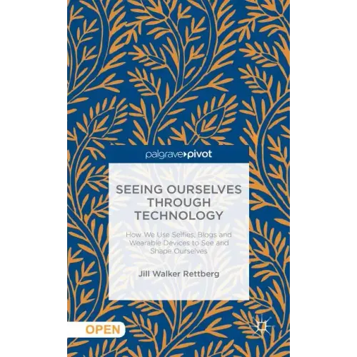 Seeing Ourselves Through Technology: How We Use Selfies, Blogs and Wearable Devices to See and Shape Ourselves