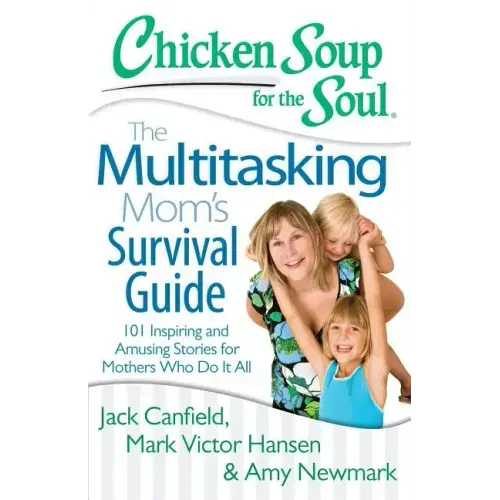 Chicken Soup for the Soul: The Multitasking Mom's Survival Guide: 101 Inspiring and Amusing Stories for Mothers Who Do It All