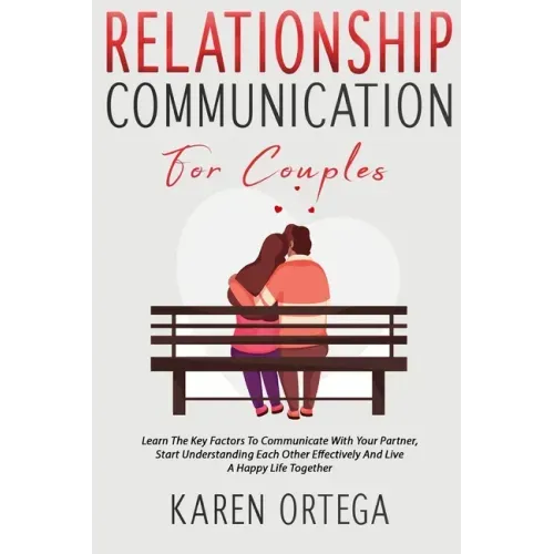 Relationship Communication For Couples: Learn The Key Factors To Communicate With Your Partner, Start Understanding Each Other Effectively And Live A
