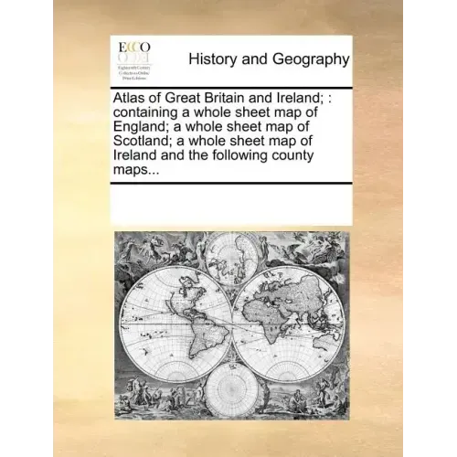 Atlas of Great Britain and Ireland;: Containing a Whole Sheet Map of England; A Whole Sheet Map of Scotland; A Whole Sheet Map of Ireland and the Foll