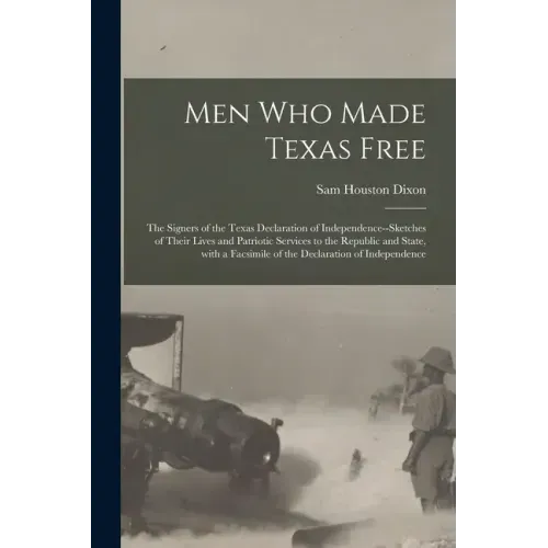 Men Who Made Texas Free: the Signers of the Texas Declaration of Independence--sketches of Their Lives and Patriotic Services to the Republic a