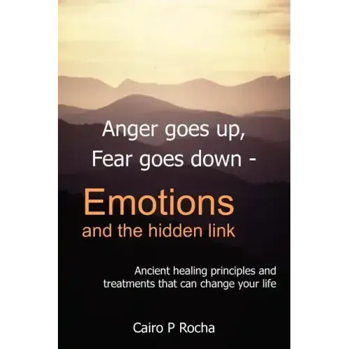 Anger Goes Up, Fear Goes Down- Emotions and the Hidden Link: Ancient Healing Principles and Treatments That Can Change Your Life - Paperback