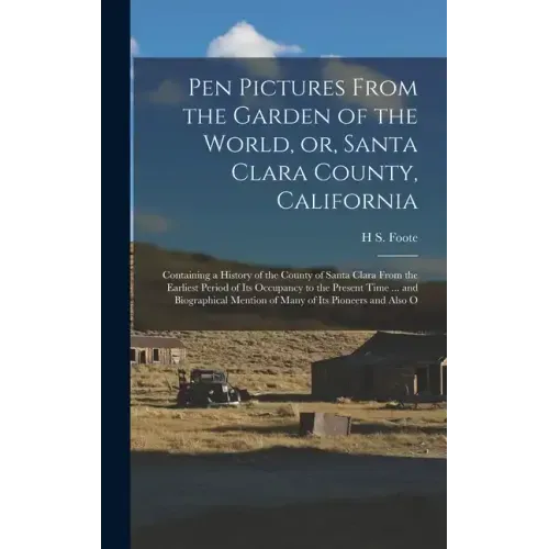 Pen Pictures From the Garden of the World, or, Santa Clara County, California: Containing a History of the County of Santa Clara From the Earliest Per
