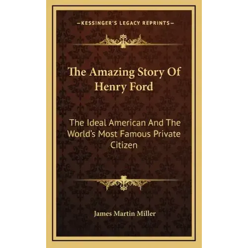 The Amazing Story Of Henry Ford: The Ideal American And The World's Most Famous Private Citizen