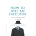 How to Hire an Executor: For Your Loved One's Estate or Your Will
