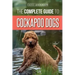 The Complete Guide to Cockapoo Dogs: Everything You Need to Know to Successfully Raise, Train, and Love Your New Cockapoo Dog