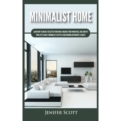 Minimalist Home: Learn How to Quickly Declutter Your Home, Organize Your Workspace, and Simplify Your Life to Have a Minimalist Lifesty