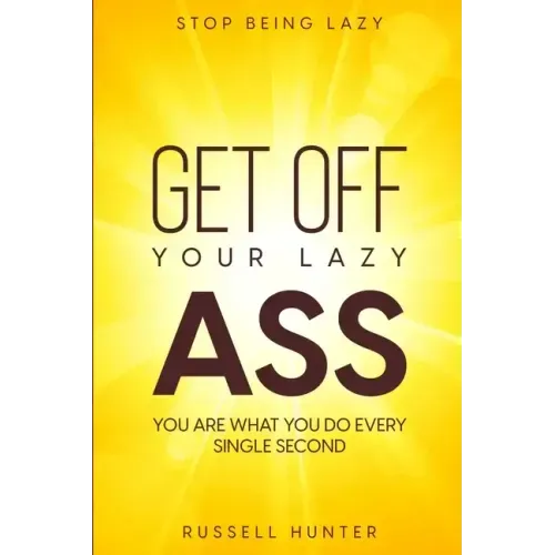 Stop Being Lazy: GET OFF YOUR LAZY ASS! You Are What You Do Every Single Second