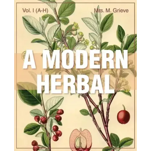 A Modern Herbal (Volume 1, A-H): The Medicinal, Culinary, Cosmetic and Economic Properties, Cultivation and Folk-Lore of Herbs, Grasses, Fungi, Shrubs