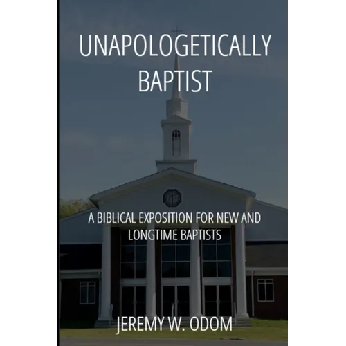 Unapologetically Baptist: A Biblical Exposition for New and Longtime Baptists