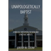 Unapologetically Baptist: A Biblical Exposition for New and Longtime Baptists