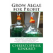 Grow Algae for Profit: How to Build a Photobioreactor for Growing Algae for Proteins, Lipids, Carbohydrates, Anti-Oxidants, Biofuels, Biodies