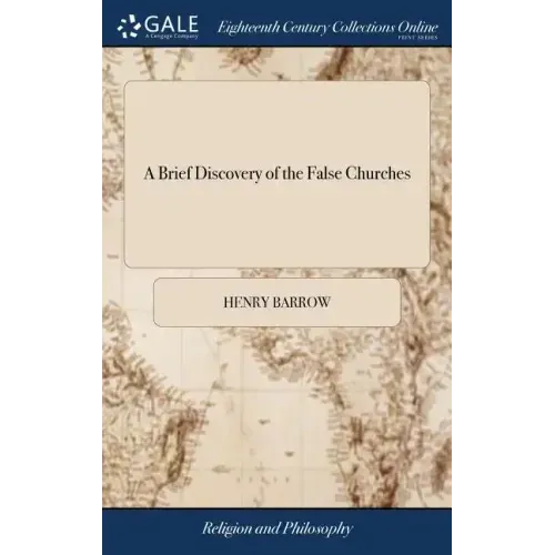 A Brief Discovery of the False Churches: Wherein the Rights of the Christian Church are Further Asserted by the Holy Scriptures. ... by Henry Barrow
