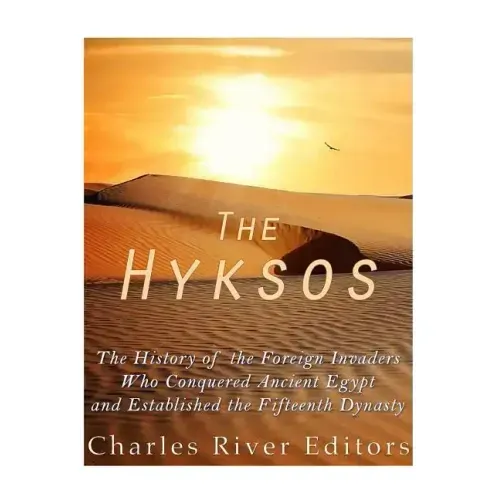 The Hyksos: The History of the Foreign Invaders Who Conquered Ancient Egypt and Established the Fifteenth Dynasty