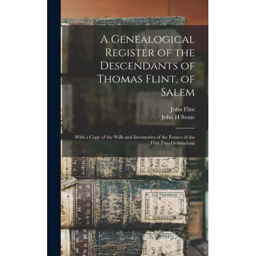 A Genealogical Register of the Descendants of Thomas Flint, of Salem: With a Copy of the Wills and Inventories of the Estates of the First Two Generat