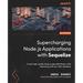 Supercharging Node.js Applications with Sequelize: Create high-quality Node.js apps effortlessly while interacting with your SQL database