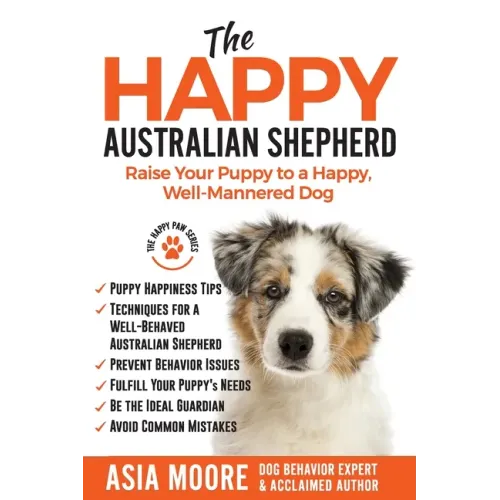The Happy Australian Shepherd: Raise Your Puppy to a Happy, Well-Mannered Dog