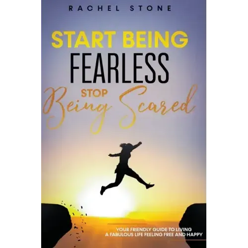 Start Being Fearless... Stop Being Scared - The Ultimate Guide to Finding Your Purpose and Changing Your Life