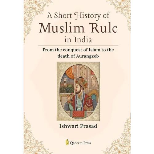A Short History of Muslim Rule in India: From the conquest of Islam to the death of Aurangzeb
