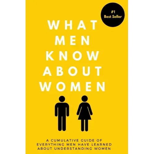 What Men Know About Women: A Cumulative Guide To Everything Men Have Learned About Understanding Women