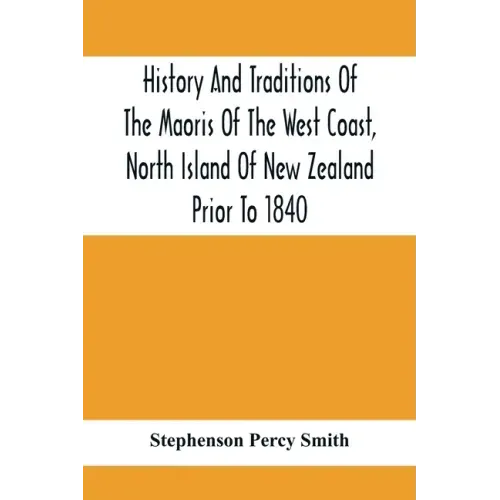 History And Traditions Of The Maoris Of The West Coast, North Island Of New Zealand Prior To 1840