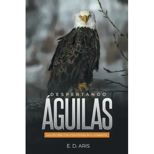 Despertando Águilas: Los Cien Días Más Importantes De Tu Existencia