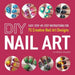 DIY Nail Art: Easy, Step-By-Step Instructions for 75 Creative Nail Art Designs