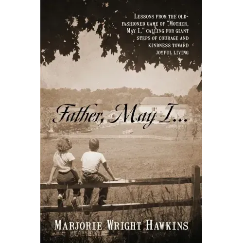 Father, May I... Lessons from the Old-Fashioned Game of "Mother, May I, ." Calling for Giant Steps of Courage and Kindness Toward Joyful Living